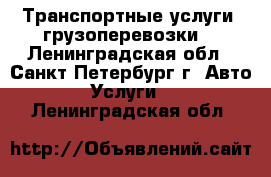 Транспортные услуги, грузоперевозки  - Ленинградская обл., Санкт-Петербург г. Авто » Услуги   . Ленинградская обл.